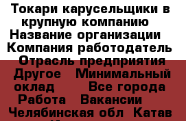 Токари-карусельщики в крупную компанию › Название организации ­ Компания-работодатель › Отрасль предприятия ­ Другое › Минимальный оклад ­ 1 - Все города Работа » Вакансии   . Челябинская обл.,Катав-Ивановск г.